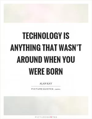Technology is anything that wasn’t around when you were born Picture Quote #1