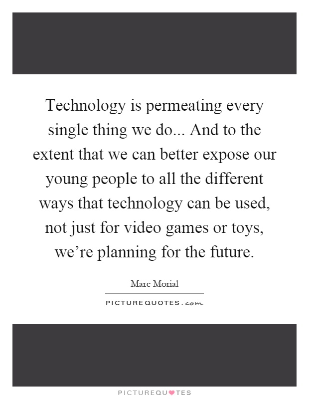 Technology is permeating every single thing we do... And to the extent that we can better expose our young people to all the different ways that technology can be used, not just for video games or toys, we're planning for the future Picture Quote #1