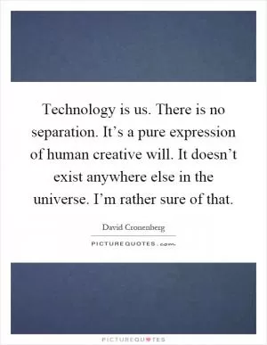 Technology is us. There is no separation. It’s a pure expression of human creative will. It doesn’t exist anywhere else in the universe. I’m rather sure of that Picture Quote #1