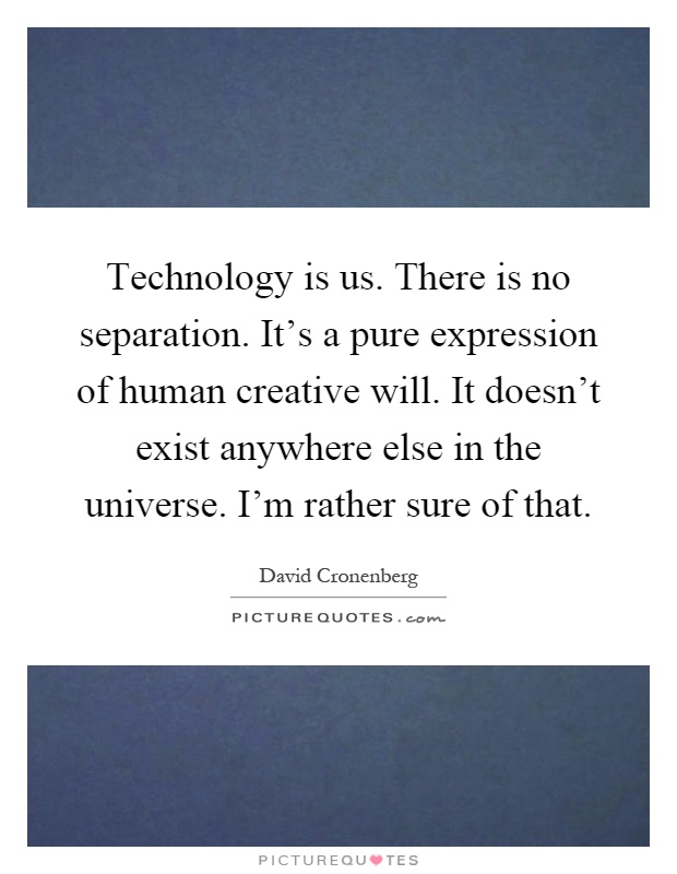 Technology is us. There is no separation. It's a pure expression of human creative will. It doesn't exist anywhere else in the universe. I'm rather sure of that Picture Quote #1
