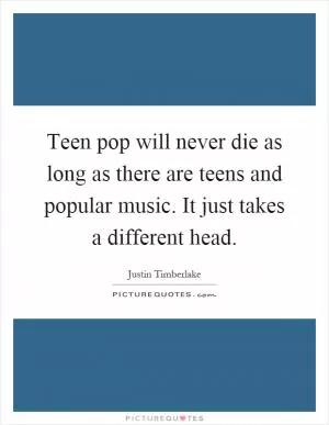 Teen pop will never die as long as there are teens and popular music. It just takes a different head Picture Quote #1