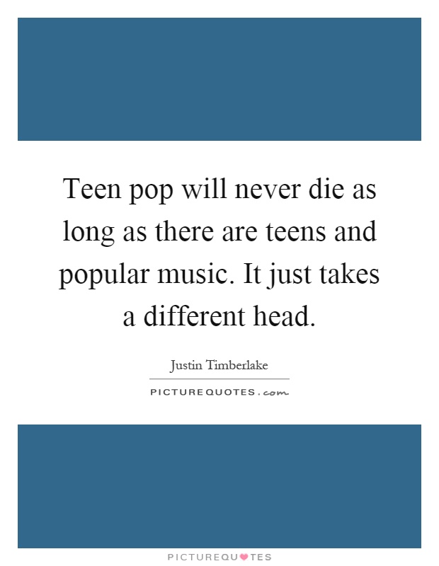 Teen pop will never die as long as there are teens and popular music. It just takes a different head Picture Quote #1