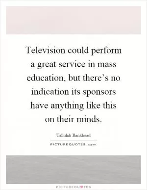 Television could perform a great service in mass education, but there’s no indication its sponsors have anything like this on their minds Picture Quote #1