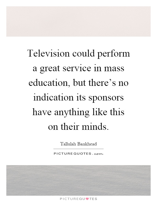 Television could perform a great service in mass education, but there's no indication its sponsors have anything like this on their minds Picture Quote #1