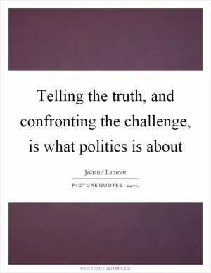 Telling the truth, and confronting the challenge, is what politics is about Picture Quote #1