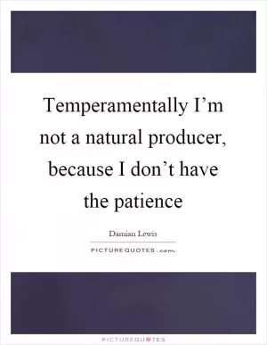Temperamentally I’m not a natural producer, because I don’t have the patience Picture Quote #1