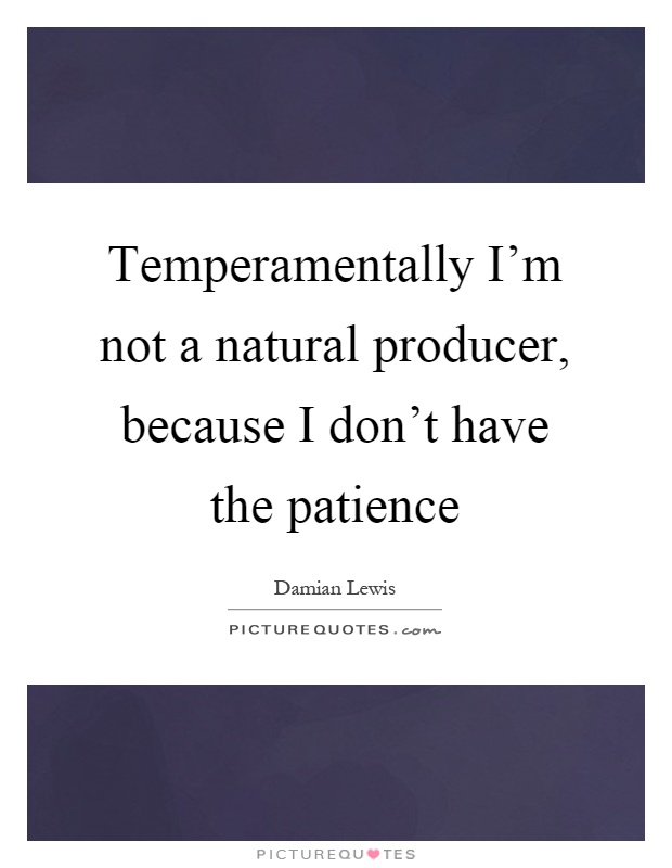 Temperamentally I'm not a natural producer, because I don't have the patience Picture Quote #1