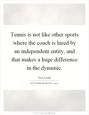 Tennis is not like other sports where the coach is hired by an independent entity, and that makes a huge difference in the dynamic Picture Quote #1