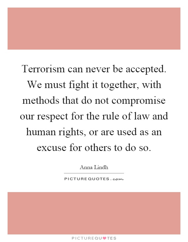 Terrorism can never be accepted. We must fight it together, with methods that do not compromise our respect for the rule of law and human rights, or are used as an excuse for others to do so Picture Quote #1
