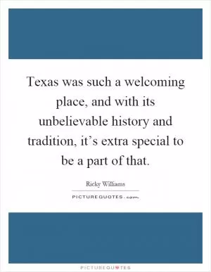 Texas was such a welcoming place, and with its unbelievable history and tradition, it’s extra special to be a part of that Picture Quote #1