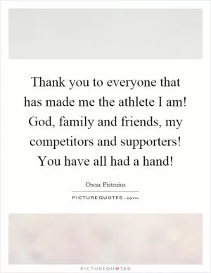 Thank you to everyone that has made me the athlete I am! God, family and friends, my competitors and supporters! You have all had a hand! Picture Quote #1