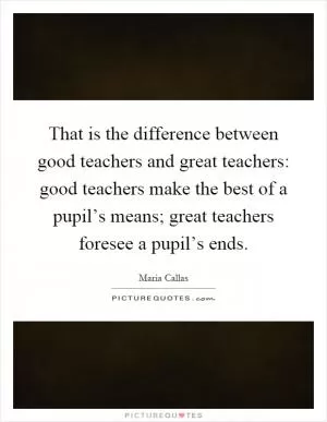 That is the difference between good teachers and great teachers: good teachers make the best of a pupil’s means; great teachers foresee a pupil’s ends Picture Quote #1