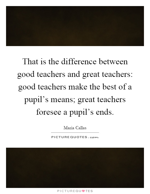 That is the difference between good teachers and great teachers: good teachers make the best of a pupil's means; great teachers foresee a pupil's ends Picture Quote #1