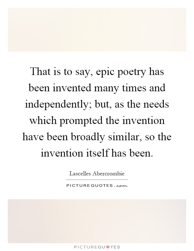 That is to say, epic poetry has been invented many times and independently; but, as the needs which prompted the invention have been broadly similar, so the invention itself has been Picture Quote #1