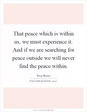 That peace which is within us, we must experience it. And if we are searching for peace outside we will never find the peace within Picture Quote #1