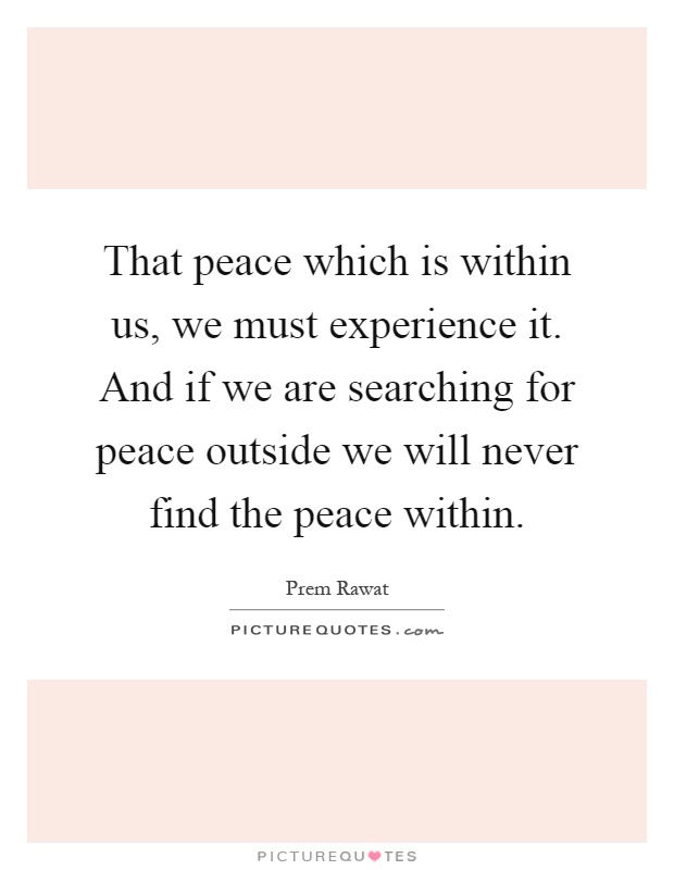 That peace which is within us, we must experience it. And if we are searching for peace outside we will never find the peace within Picture Quote #1