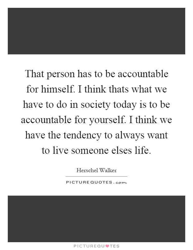 That person has to be accountable for himself. I think thats what we have to do in society today is to be accountable for yourself. I think we have the tendency to always want to live someone elses life Picture Quote #1