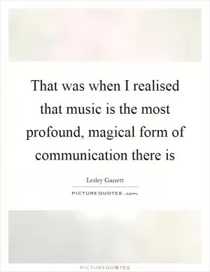That was when I realised that music is the most profound, magical form of communication there is Picture Quote #1