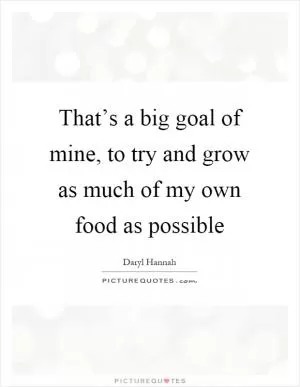 That’s a big goal of mine, to try and grow as much of my own food as possible Picture Quote #1
