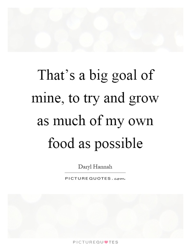 That's a big goal of mine, to try and grow as much of my own food as possible Picture Quote #1