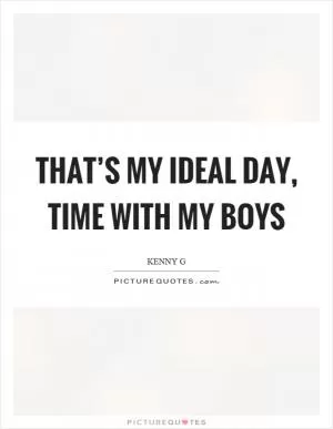 That’s my ideal day, time with my boys Picture Quote #1