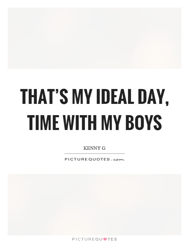 That's my ideal day, time with my boys Picture Quote #1