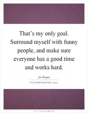 That’s my only goal. Surround myself with funny people, and make sure everyone has a good time and works hard Picture Quote #1