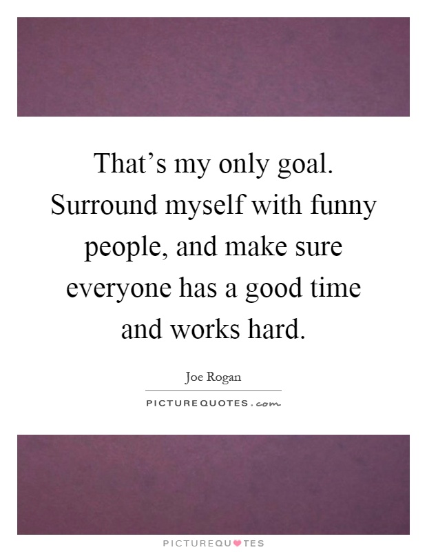 That's my only goal. Surround myself with funny people, and make sure everyone has a good time and works hard Picture Quote #1
