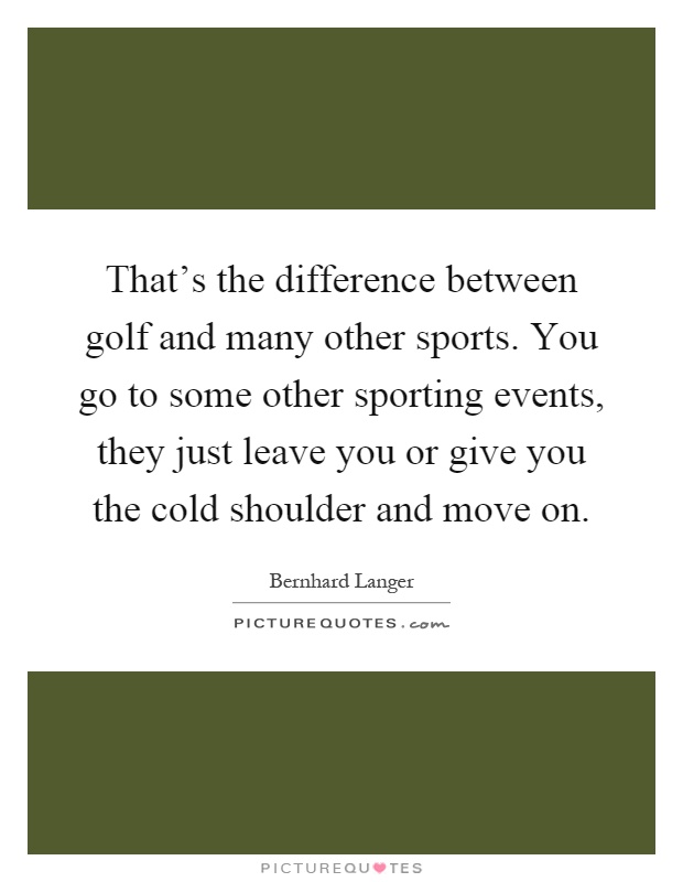 That's the difference between golf and many other sports. You go to some other sporting events, they just leave you or give you the cold shoulder and move on Picture Quote #1