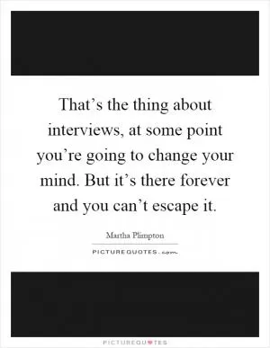 That’s the thing about interviews, at some point you’re going to change your mind. But it’s there forever and you can’t escape it Picture Quote #1