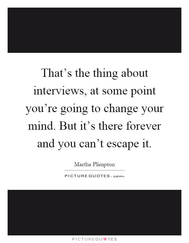 That's the thing about interviews, at some point you're going to change your mind. But it's there forever and you can't escape it Picture Quote #1