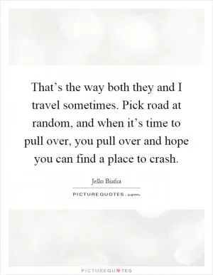 That’s the way both they and I travel sometimes. Pick road at random, and when it’s time to pull over, you pull over and hope you can find a place to crash Picture Quote #1
