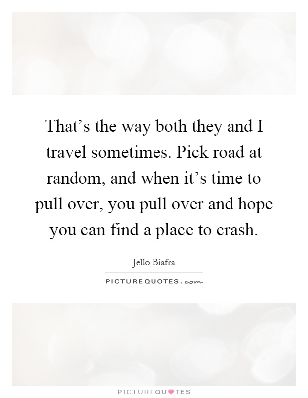 That's the way both they and I travel sometimes. Pick road at random, and when it's time to pull over, you pull over and hope you can find a place to crash Picture Quote #1