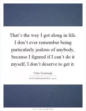 That’s the way I got along in life. I don’t ever remember being particularly jealous of anybody, because I figured if I can’t do it myself, I don’t deserve to get it Picture Quote #1