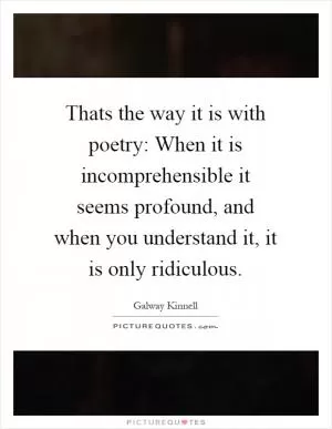 Thats the way it is with poetry: When it is incomprehensible it seems profound, and when you understand it, it is only ridiculous Picture Quote #1