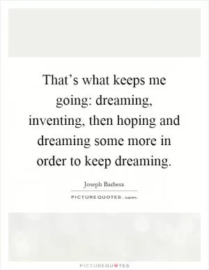 That’s what keeps me going: dreaming, inventing, then hoping and dreaming some more in order to keep dreaming Picture Quote #1