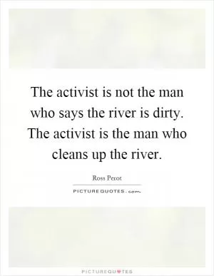 The activist is not the man who says the river is dirty. The activist is the man who cleans up the river Picture Quote #1