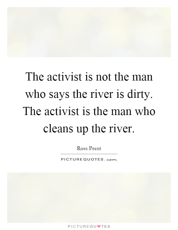 The activist is not the man who says the river is dirty. The activist is the man who cleans up the river Picture Quote #1