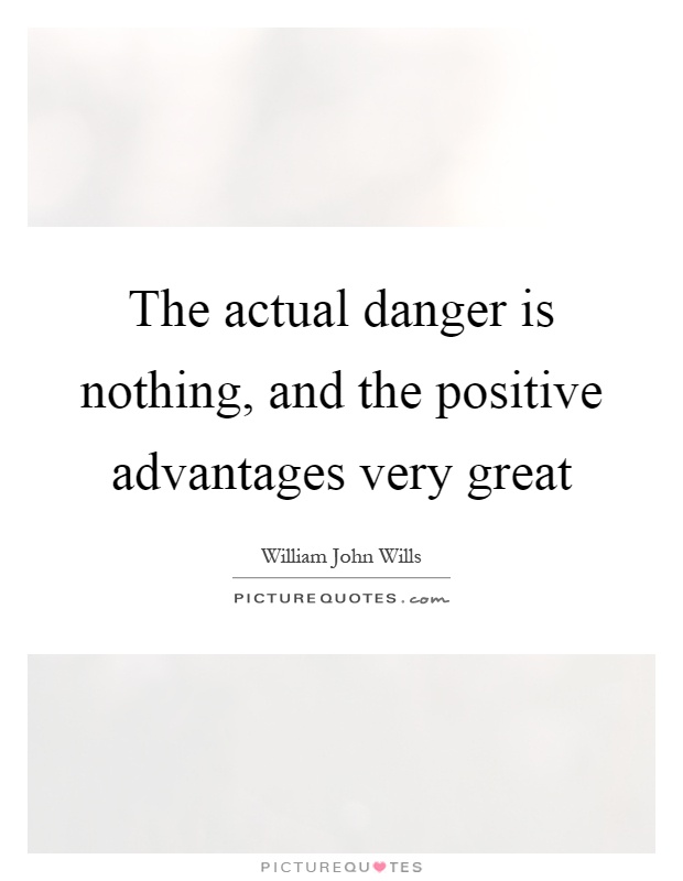 The actual danger is nothing, and the positive advantages very great Picture Quote #1