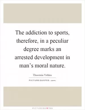 The addiction to sports, therefore, in a peculiar degree marks an arrested development in man’s moral nature Picture Quote #1