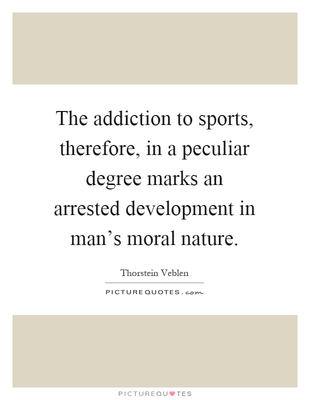 The addiction to sports, therefore, in a peculiar degree marks an arrested development in man's moral nature Picture Quote #1