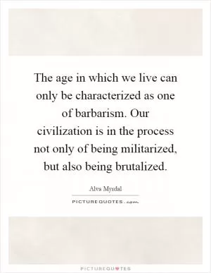 The age in which we live can only be characterized as one of barbarism. Our civilization is in the process not only of being militarized, but also being brutalized Picture Quote #1