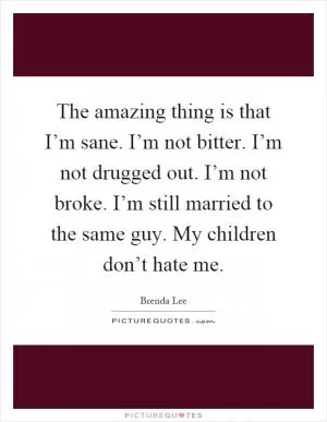 The amazing thing is that I’m sane. I’m not bitter. I’m not drugged out. I’m not broke. I’m still married to the same guy. My children don’t hate me Picture Quote #1