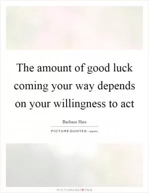The amount of good luck coming your way depends on your willingness to act Picture Quote #1