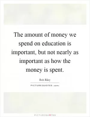 The amount of money we spend on education is important, but not nearly as important as how the money is spent Picture Quote #1
