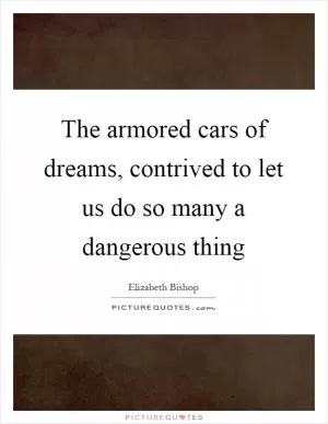 The armored cars of dreams, contrived to let us do so many a dangerous thing Picture Quote #1