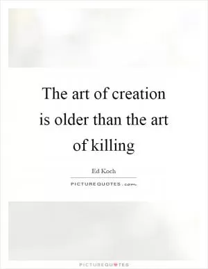 The art of creation is older than the art of killing Picture Quote #1