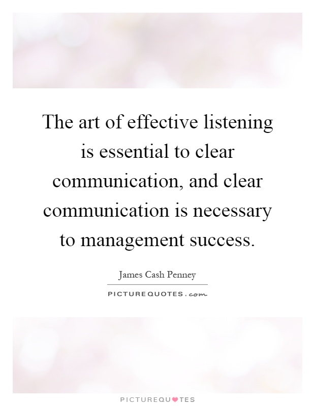 The art of effective listening is essential to clear communication, and clear communication is necessary to management success Picture Quote #1