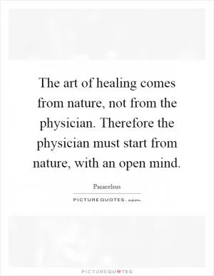 The art of healing comes from nature, not from the physician. Therefore the physician must start from nature, with an open mind Picture Quote #1