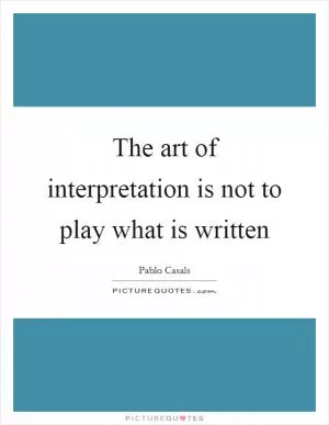 The art of interpretation is not to play what is written Picture Quote #1
